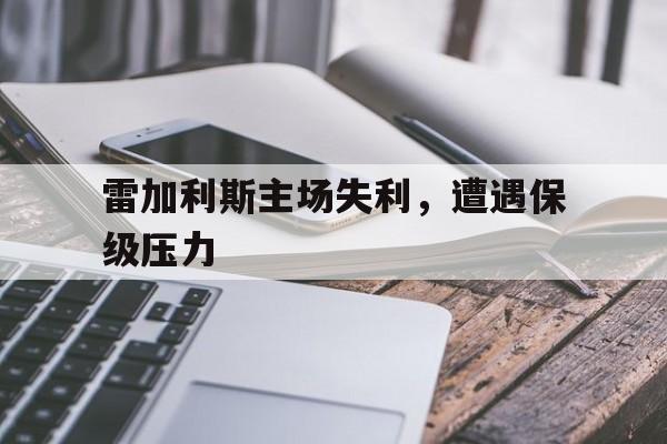 凯发游戏-包含雷加利斯主场失利，遭遇保级压力的词条