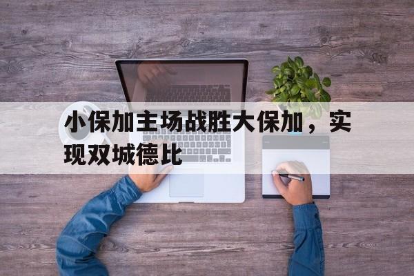 关于小保加主场战胜大保加，实现双城德比的信息