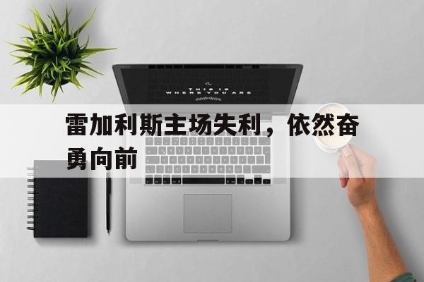 凯发k8国际版-雷加利斯主场失利，依然奋勇向前