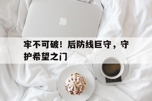 牢不可破！后防线巨守，守护希望之门的简单介绍