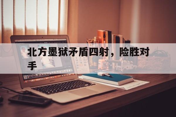 凯发娱乐官网-北方墨狱矛盾四射，险胜对手