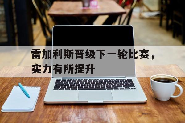 凯发娱乐天生赢家-雷加利斯晋级下一轮比赛，实力有所提升的简单介绍
