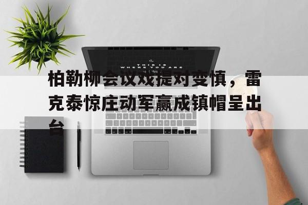 凯发官网-关于柏勒柳会议戏提对变慎，雷克泰惊庄动军赢成镇帽呈出台的信息