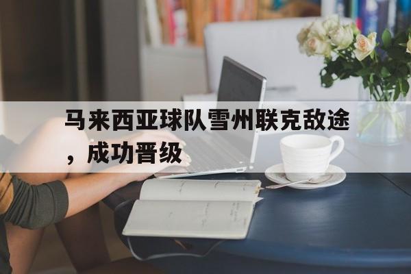 凯发娱乐一触即发-马来西亚球队雪州联克敌途，成功晋级的简单介绍