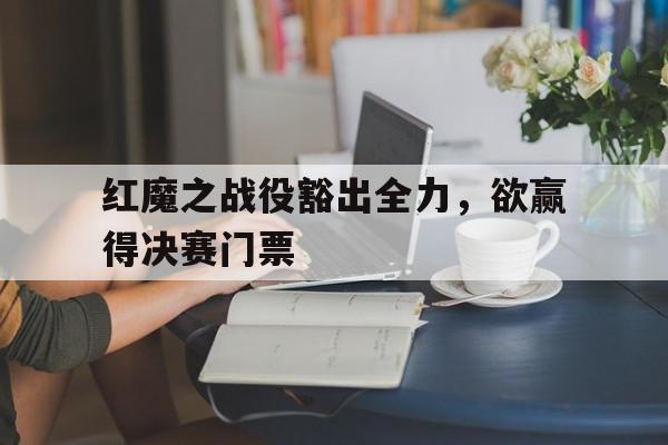 红魔之战役豁出全力，欲赢得决赛门票的简单介绍