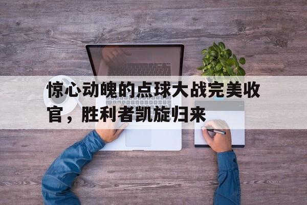 惊心动魄的点球大战完美收官，胜利者凯旋归来的简单介绍