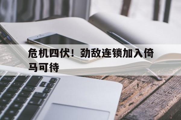 危机四伏！劲敌连锁加入倚马可待的简单介绍