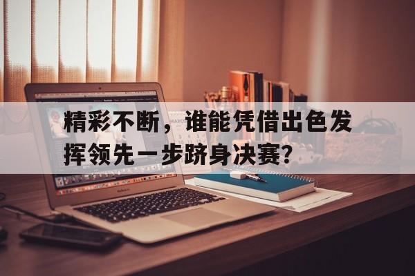 凯发娱乐体育-关于精彩不断，谁能凭借出色发挥领先一步跻身决赛？的信息