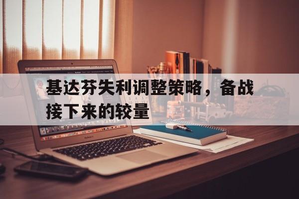 关于基达芬失利调整策略，备战接下来的较量的信息