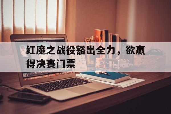 凯发官网-包含红魔之战役豁出全力，欲赢得决赛门票的词条