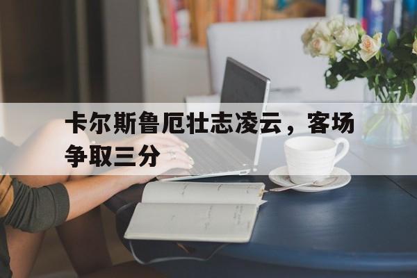卡尔斯鲁厄壮志凌云，客场争取三分