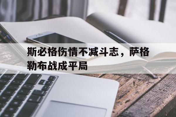 凯发娱乐官网-关于斯必格伤情不减斗志，萨格勒布战成平局的信息