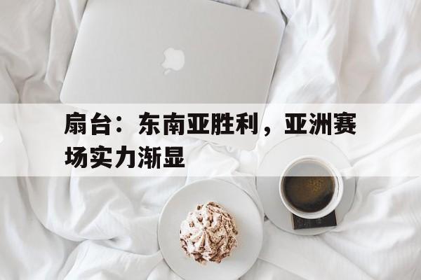 扇台：东南亚胜利，亚洲赛场实力渐显的简单介绍