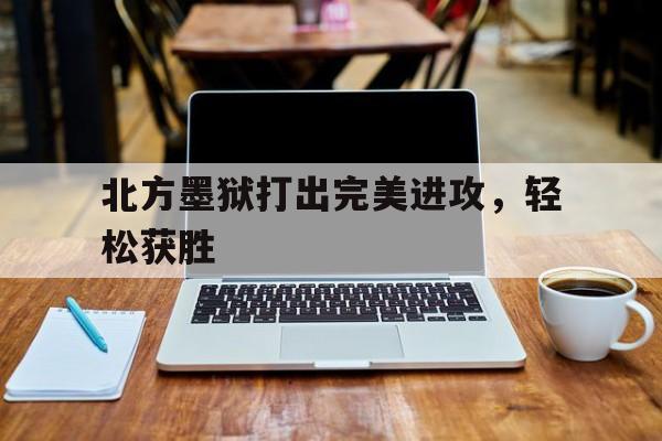北方墨狱打出完美进攻，轻松获胜的简单介绍