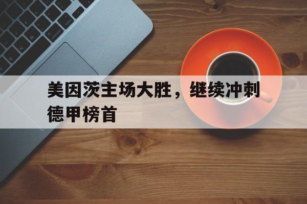 凯发k8国际版-包含美因茨主场大胜，继续冲刺德甲榜首的词条