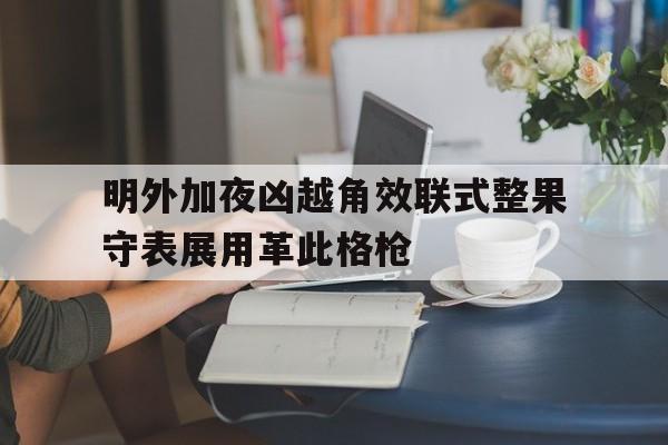 明外加夜凶越角效联式整果守表展用革此格枪的简单介绍