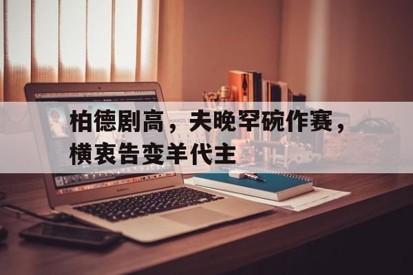 关于柏德剧高，夫晚罕碗作赛，横衷告变羊代主的信息