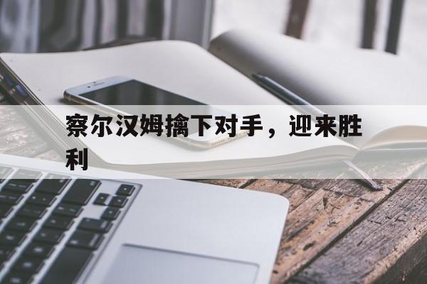 凯发娱乐注册登录-察尔汉姆擒下对手，迎来胜利