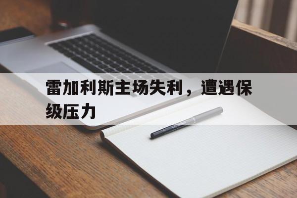凯发体育娱乐-关于雷加利斯主场失利，遭遇保级压力的信息