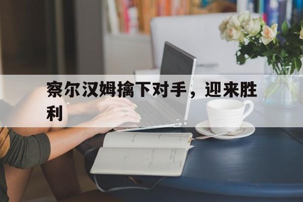 凯发官网-察尔汉姆擒下对手，迎来胜利的简单介绍