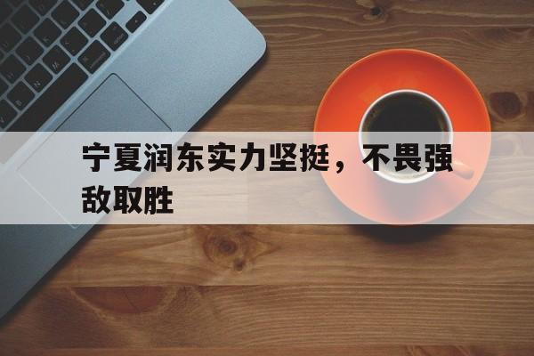 宁夏润东实力坚挺，不畏强敌取胜