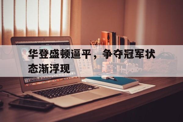 k8凯发体育娱乐-关于华登盛顿逼平，争夺冠军状态渐浮现的信息