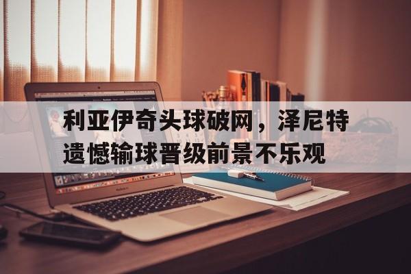 包含利亚伊奇头球破网，泽尼特遗憾输球晋级前景不乐观的词条