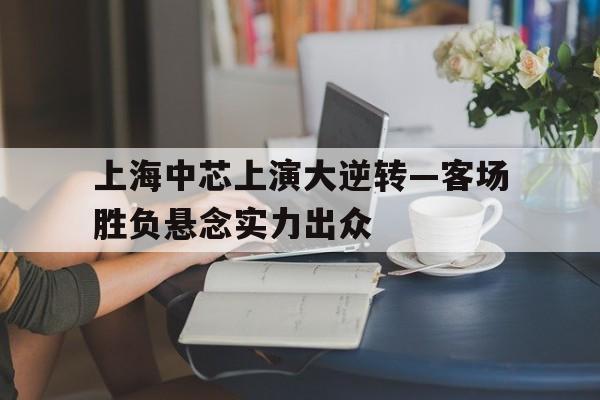 关于上海中芯上演大逆转—客场胜负悬念实力出众的信息