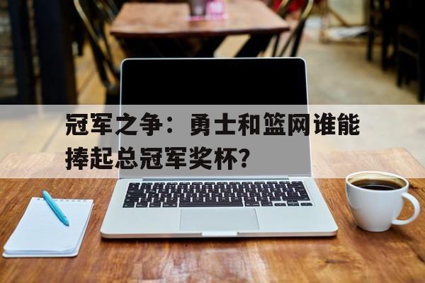 冠军之争：勇士和篮网谁能捧起总冠军奖杯？